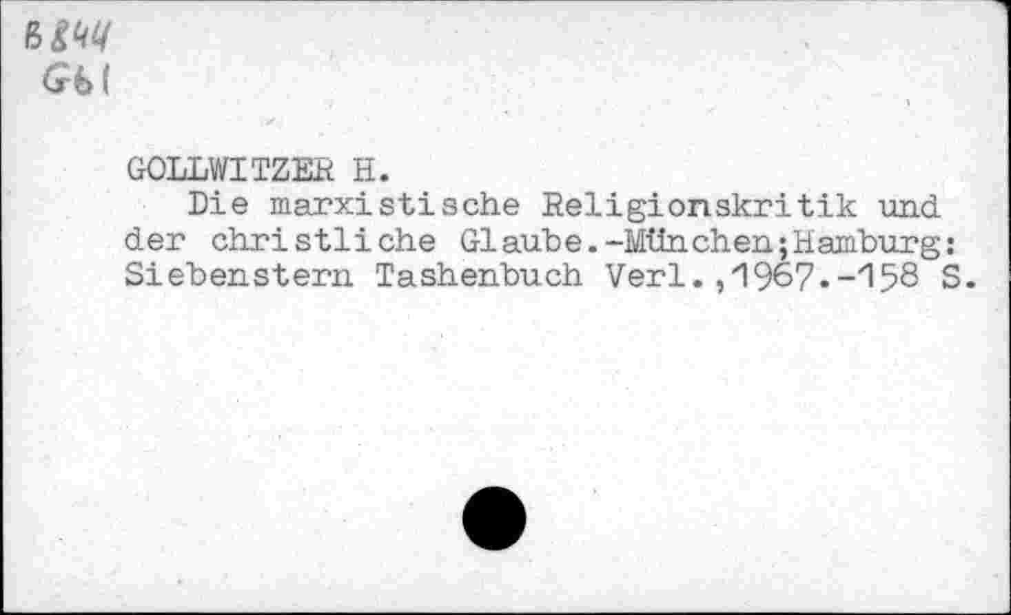 ﻿MW
Gb (
GOLLWITZER H.
Die marxistische Religionskritik und der christliche Glaube.-München;Hamburg: Siebenstern Tashenbuch Verl. ,^967--'158 S.